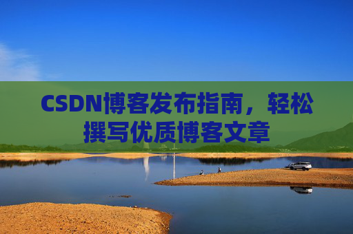 CSDN博客发布指南，轻松撰写优质博客文章